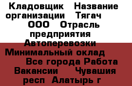 Кладовщик › Название организации ­ Тягач 2001, ООО › Отрасль предприятия ­ Автоперевозки › Минимальный оклад ­ 25 000 - Все города Работа » Вакансии   . Чувашия респ.,Алатырь г.